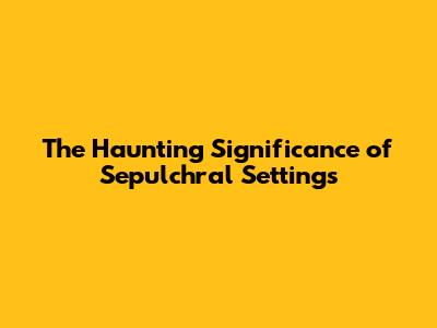 The Haunting Significance of Sepulchral Settings